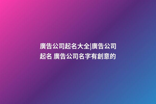 廣告公司起名大全|廣告公司起名 廣告公司名字有創意的-第1張-公司起名-玄機派